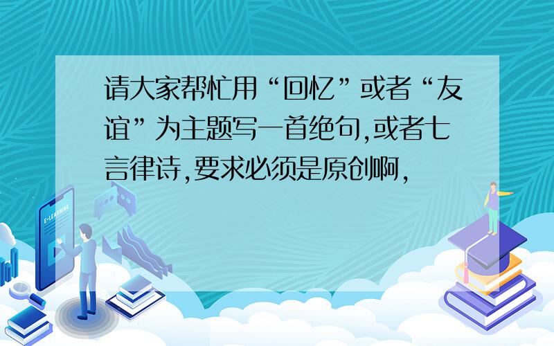 请大家帮忙用“回忆”或者“友谊”为主题写一首绝句,或者七言律诗,要求必须是原创啊,