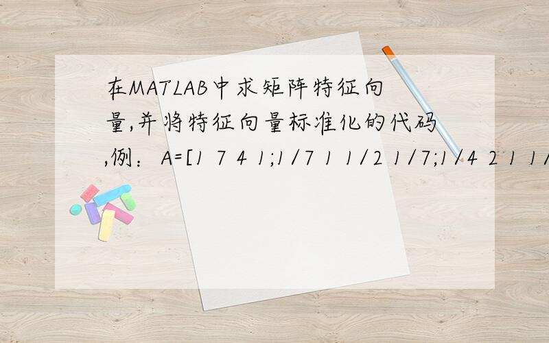 在MATLAB中求矩阵特征向量,并将特征向量标准化的代码,例：A=[1 7 4 1;1/7 1 1/2 1/7;1/4 2 1 1/4;1 7 4 1]0.41720.05770.10790.4172将特征向量标准化室怎么回事?是不是得到的这个向量加起来等于1?这样的代码