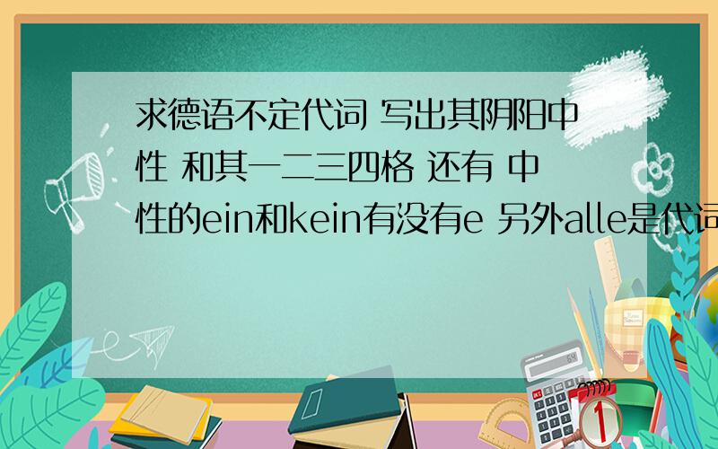 求德语不定代词 写出其阴阳中性 和其一二三四格 还有 中性的ein和kein有没有e 另外alle是代词么 alles呢