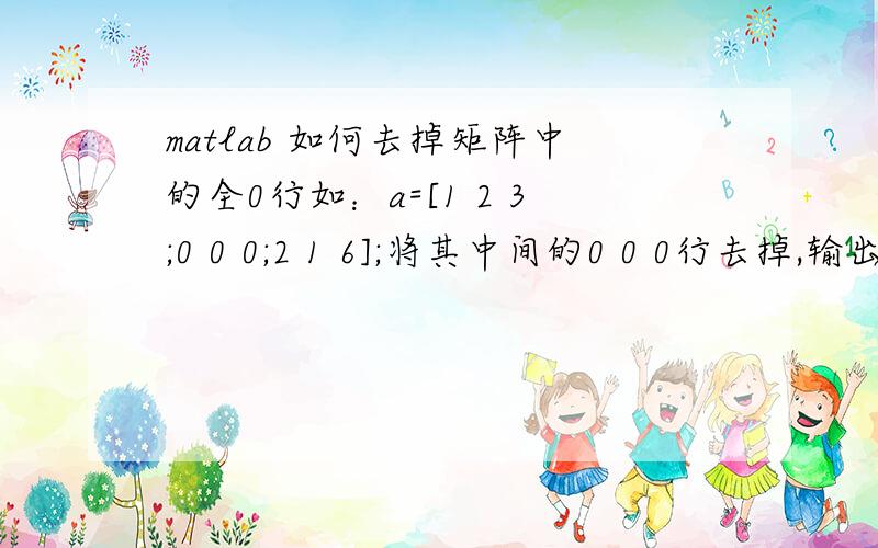 matlab 如何去掉矩阵中的全0行如：a=[1 2 3;0 0 0;2 1 6];将其中间的0 0 0行去掉,输出a=[1 2 3;2 1 6]以上的例子我只是举得二维矩阵为例,那么如果是在三维或多维的情况下,且如a(:,:,k)中,k不同,矩阵中的