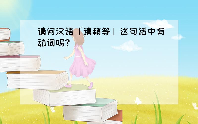 请问汉语「请稍等」这句话中有动词吗?