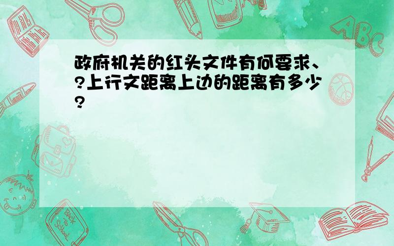 政府机关的红头文件有何要求、?上行文距离上边的距离有多少?