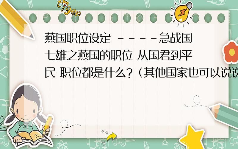 燕国职位设定 ----急战国七雄之燕国的职位 从国君到平民 职位都是什么?（其他国家也可以说说,一样的就不用说了 多说一个多加5分