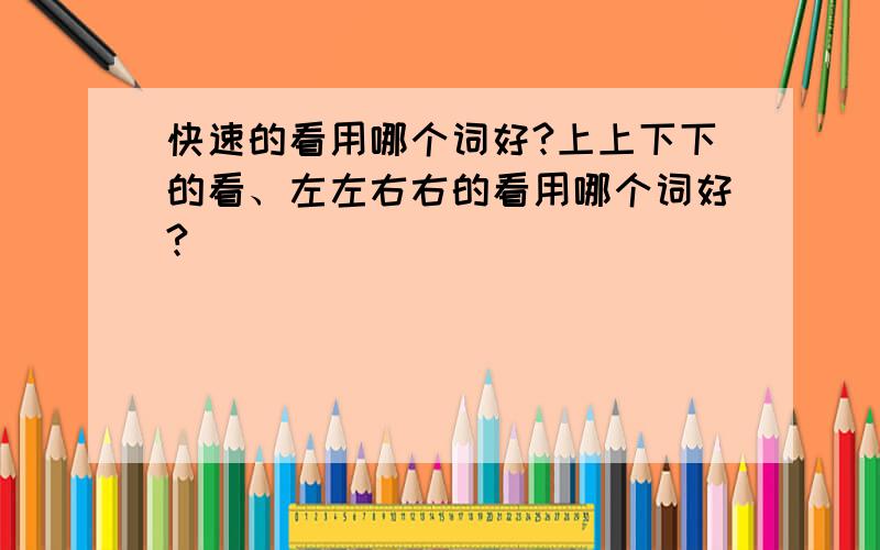 快速的看用哪个词好?上上下下的看、左左右右的看用哪个词好?