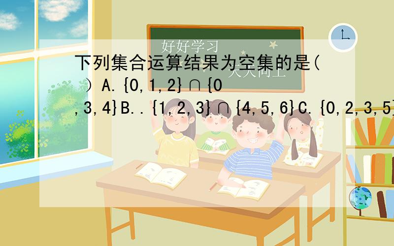 下列集合运算结果为空集的是( ）A.{0,1,2}∩{0,3,4}B..{1,2,3}∩{4,5,6}C.{0,2,3,5}∩{0,5,6}D.{1,2,3}∩{1,5,6}