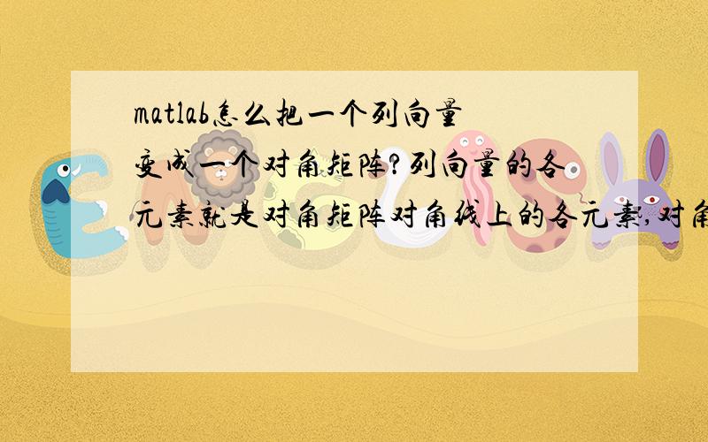 matlab怎么把一个列向量变成一个对角矩阵?列向量的各元素就是对角矩阵对角线上的各元素,对角矩阵其他元素为零,matlb中用什么命令来实现?