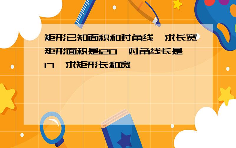 矩形已知面积和对角线,求长宽矩形面积是120,对角线长是17,求矩形长和宽