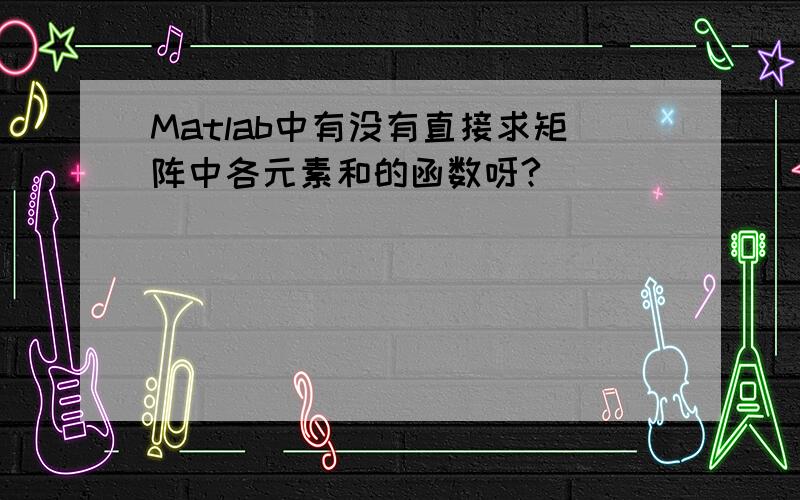 Matlab中有没有直接求矩阵中各元素和的函数呀?