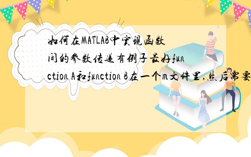 如何在MATLAB中实现函数间的参数传递有例子最好function A和function B在一个m文件里,然后需要在这个m文件中实现A中得到的参数交给B,作为B的运算条件,即调用该m文件的结果已经实现了参数的传