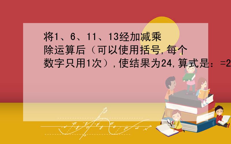 将1、6、11、13经加减乘除运算后（可以使用括号,每个数字只用1次）,使结果为24,算式是：=24