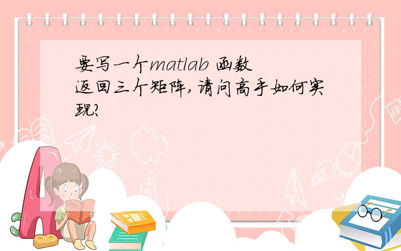 要写一个matlab 函数 返回三个矩阵,请问高手如何实现?