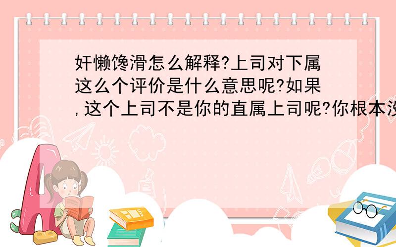 奸懒馋滑怎么解释?上司对下属这么个评价是什么意思呢?如果,这个上司不是你的直属上司呢?你根本没有和他有过业务往来.也不是人事部的.到底怎么解释呢?