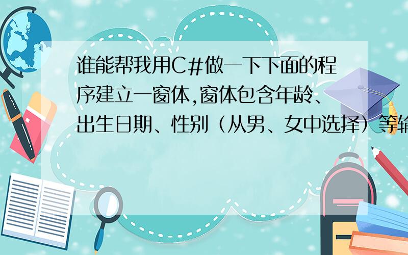 谁能帮我用C#做一下下面的程序建立一窗体,窗体包含年龄、出生日期、性别（从男、女中选择）等输入.l  窗体初始化时从数据库读入性别和生日信息,显示在窗体中.年龄值根据当前日期和生