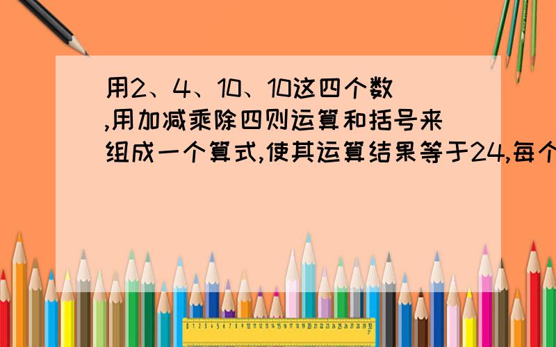 用2、4、10、10这四个数,用加减乘除四则运算和括号来组成一个算式,使其运算结果等于24,每个数只能用一次