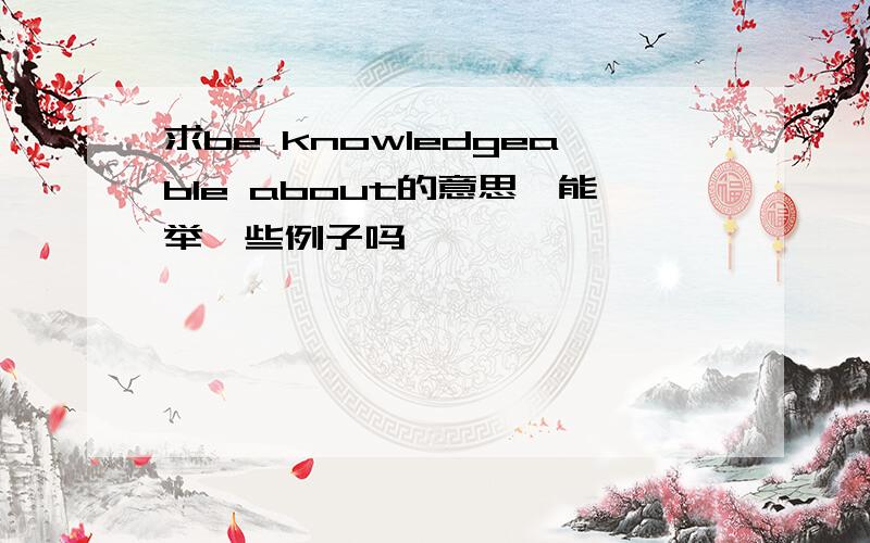 求be knowledgeable about的意思,能举一些例子吗