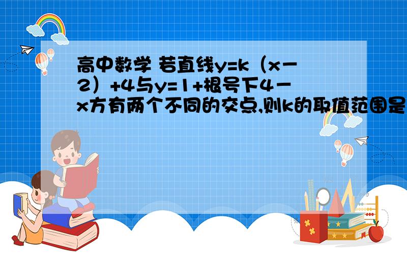 高中数学 若直线y=k（x－2）+4与y=1+根号下4－x方有两个不同的交点,则k的取值范围是?