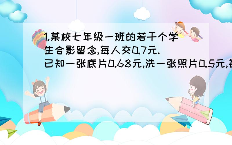 1.某校七年级一班的若干个学生合影留念,每人交0.7元.已知一张底片0.68元,洗一张照片0.5元,每人分得一张.在将收来的钱尽量用完的前提下,这张照片上的同学最好有多少个人?（列不等式解应用