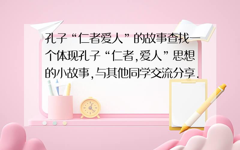 孔子“仁者爱人”的故事查找一个体现孔子“仁者,爱人”思想的小故事,与其他同学交流分享.