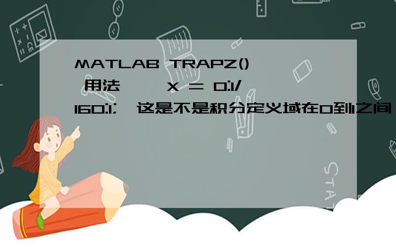 MATLAB TRAPZ() 用法>> X = 0:1/160:1;  这是不是积分定义域在0到1之间 分成160个点求积分的意思?没写错吧>> Y = exp(10*cos(pi*x));>> Q = trapz(X,Y)错误使用 trapz (line 58)LENGTH(X) 必须等于 dim 2 中 Y 的长度.想了