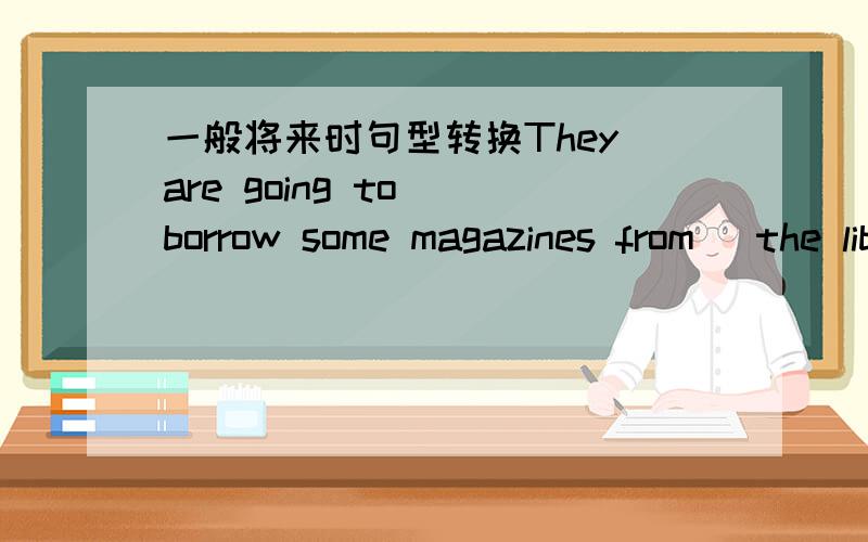 一般将来时句型转换They are going to （borrow some magazines from） the library. She （will help me withmy maths.）Tom is going to study computer (next team.) He will give this bottle of ink to (Mary.) We willstudy( three ）freign langua