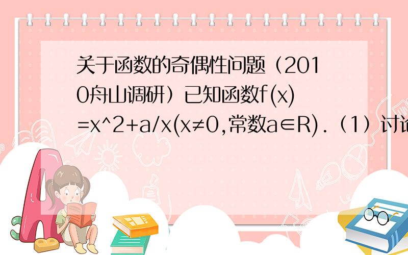 关于函数的奇偶性问题（2010舟山调研）已知函数f(x)=x^2+a/x(x≠0,常数a∈R).（1）讨论函数f（x）的奇偶性,并说明理由.（2）若函数f(x)在〔2,+∞）上为增函数,求实数a的取值范围.（请写出具体过