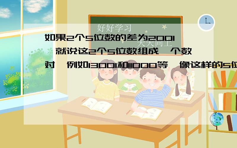 如果2个5位数的差为2001,就说这2个5位数组成一个数对,例如13001和11000等,像这样的5位数