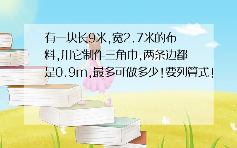 有一块长9米,宽2.7米的布料,用它制作三角巾,两条边都是0.9m,最多可做多少!要列算式!