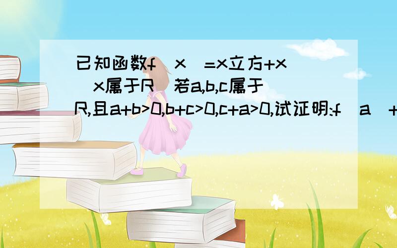 已知函数f(x)=x立方+x(x属于R)若a,b,c属于R,且a+b>0,b+c>0,c+a>0,试证明:f(a)+f(b)+f(c)>0