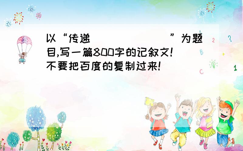 以“传递_______”为题目,写一篇800字的记叙文!不要把百度的复制过来!