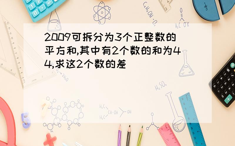 2009可拆分为3个正整数的平方和,其中有2个数的和为44,求这2个数的差