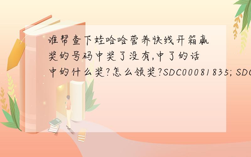 谁帮查下娃哈哈营养快线开箱赢奖的号码中奖了没有,中了的话中的什么奖?怎么领奖?SDC00081835; SDC03607459; SDC00029430; AO2444684; SDC00081789; SDC00093012; AO2738728