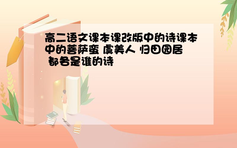 高二语文课本课改版中的诗课本中的菩萨蛮 虞美人 归田园居 都各是谁的诗