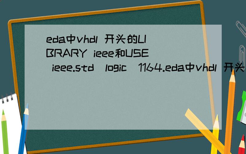 eda中vhdl 开头的LIBRARY ieee和USE ieee.std_logic_1164.eda中vhdl 开头的LIBRARY ieee和USE ieee.std_logic_1164.all；比如开头是这样的LIBRARY ieee;USE ieee.std_logic_1164.all;我的理解是 使用 元件库 ieee.std_logic_1164.all