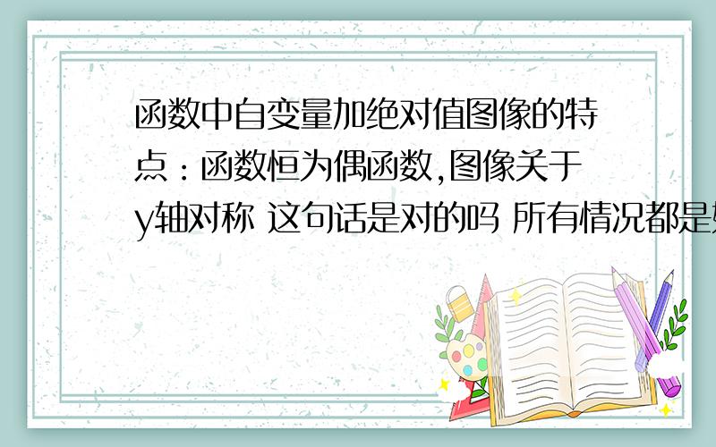 函数中自变量加绝对值图像的特点：函数恒为偶函数,图像关于y轴对称 这句话是对的吗 所有情况都是如此?