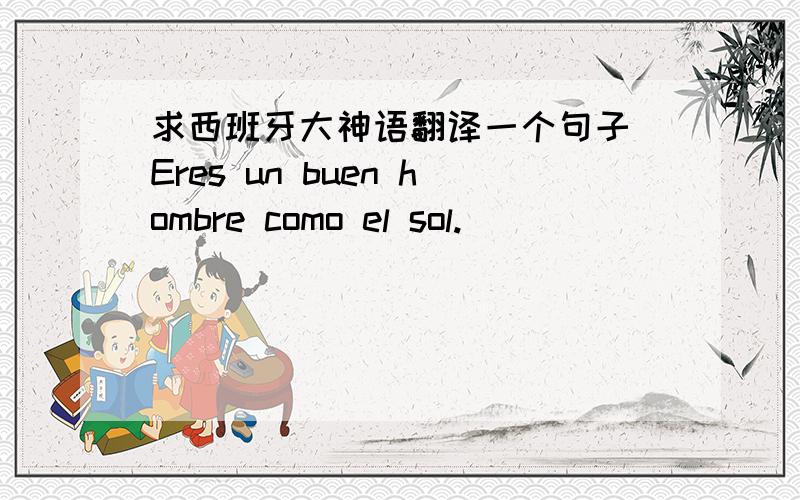 求西班牙大神语翻译一个句子 Eres un buen hombre como el sol.