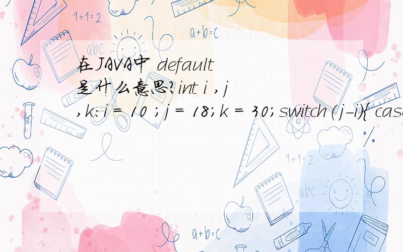 在JAVA中 default是什么意思?int i ,j,k:i = 10 ;j = 18;k = 30;switch(j-i){ case8:k++;break;case9:k+=2;break;case10:k+=3;break;default:k/=j;}