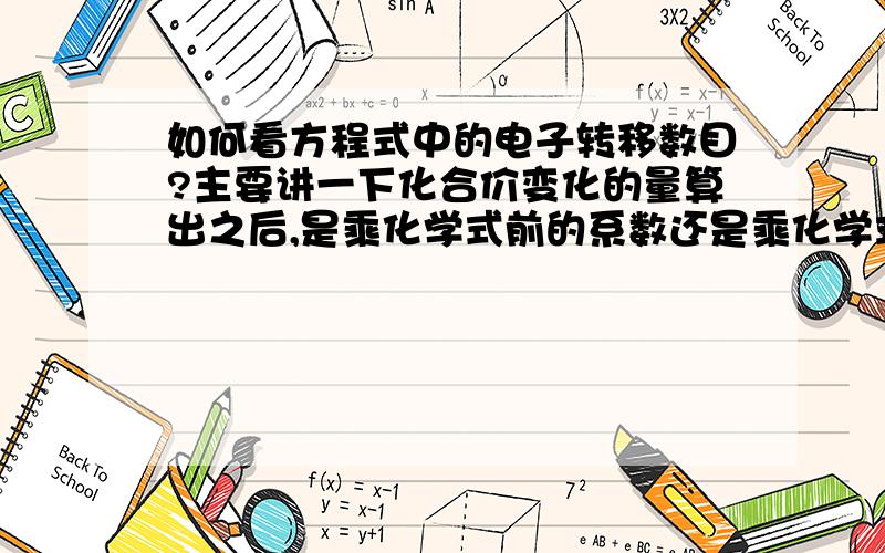 如何看方程式中的电子转移数目?主要讲一下化合价变化的量算出之后,是乘化学式前的系数还是乘化学式右下角的小系数?同时具体讲一下这三者的关系.