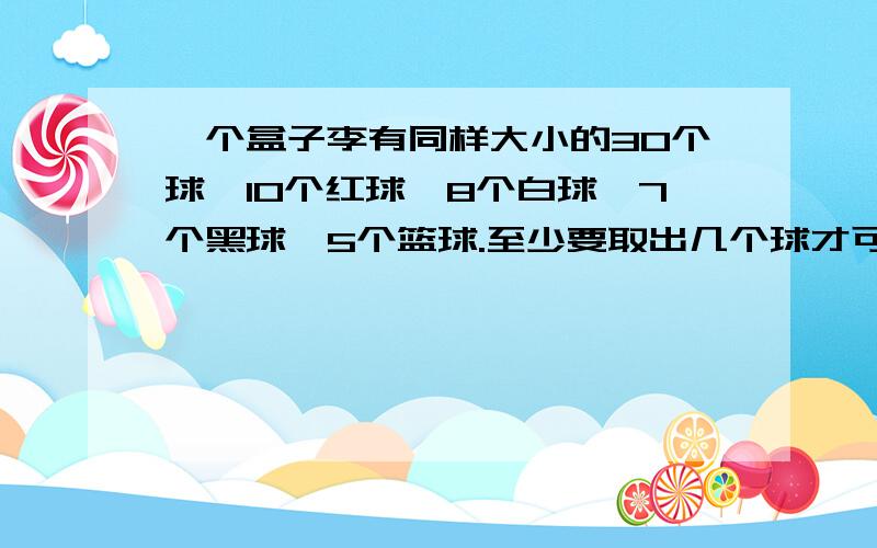 一个盒子李有同样大小的30个球,10个红球,8个白球,7个黑球,5个篮球.至少要取出几个球才可以保证5个球颜色一样