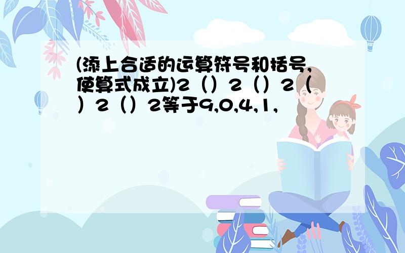 (添上合适的运算符号和括号,使算式成立)2（）2（）2（）2（）2等于9,0,4,1,