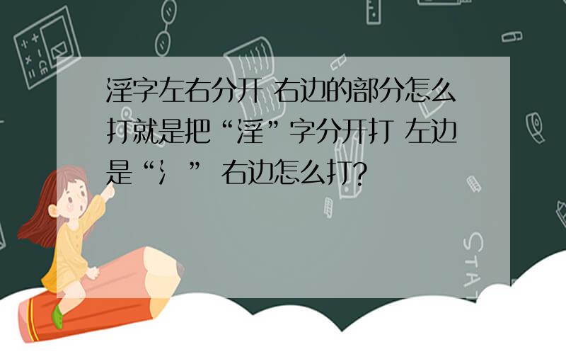 淫字左右分开 右边的部分怎么打就是把“淫”字分开打 左边是“氵” 右边怎么打?