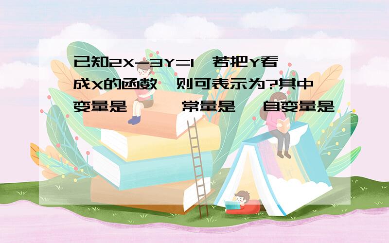 已知2X-3Y=1,若把Y看成X的函数,则可表示为?其中变量是 、 ,常量是 ,自变量是