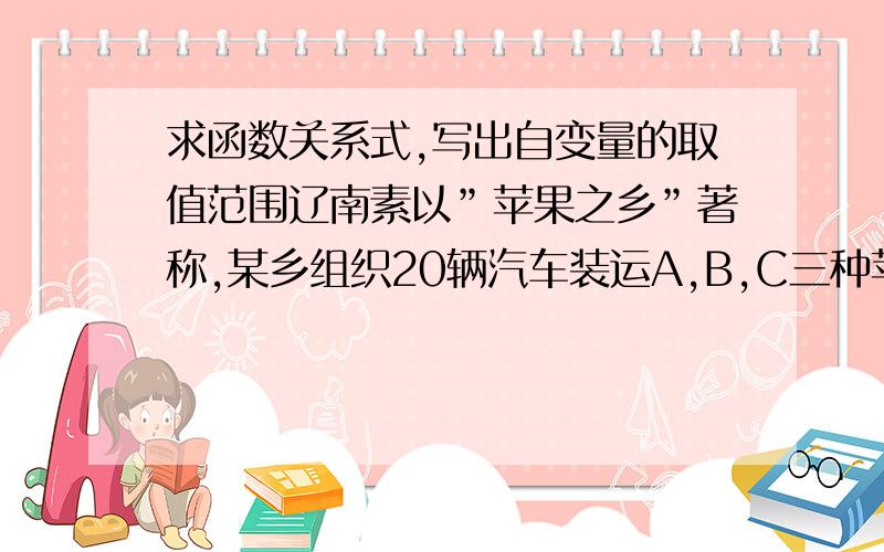 求函数关系式,写出自变量的取值范围辽南素以”苹果之乡”著称,某乡组织20辆汽车装运A,B,C三种苹果42吨到外地销售,按规定每辆车只装同一种苹果,且必须装满,每种苹果不少于2车．（1）设用