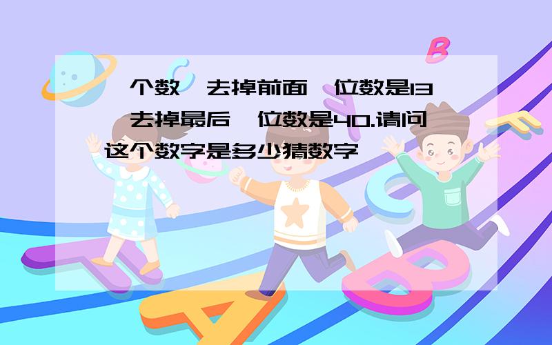 一个数,去掉前面一位数是13,去掉最后一位数是40.请问这个数字是多少猜数字