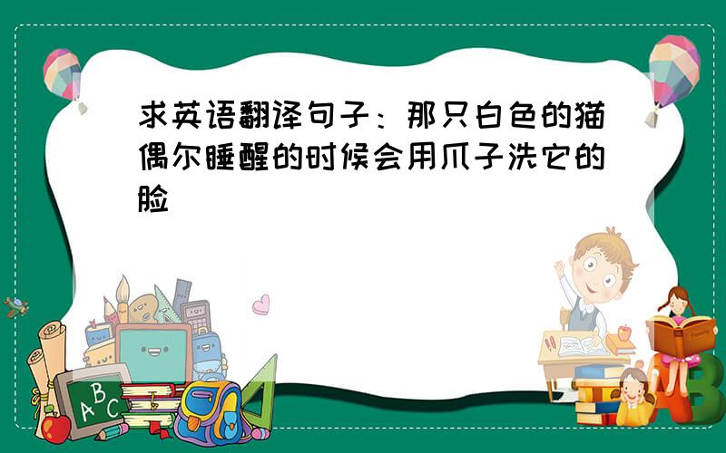 求英语翻译句子：那只白色的猫偶尔睡醒的时候会用爪子洗它的脸