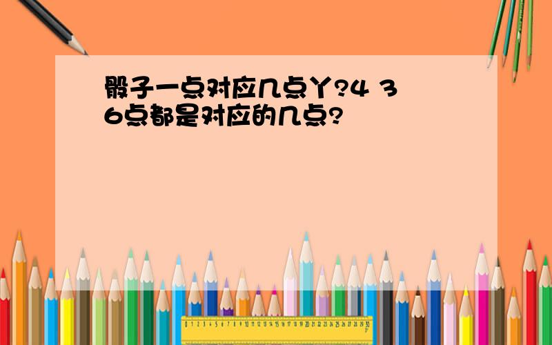 骰子一点对应几点丫?4 3 6点都是对应的几点?