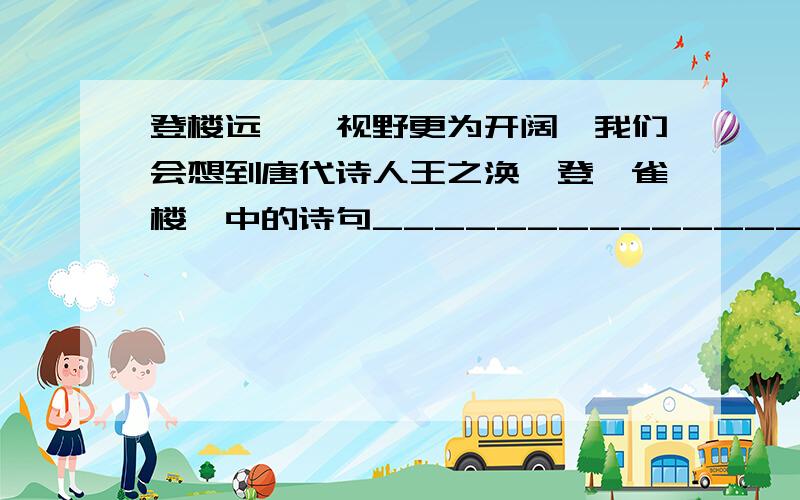 登楼远眺,视野更为开阔,我们会想到唐代诗人王之涣《登鹳雀楼》中的诗句____________________,____________________.