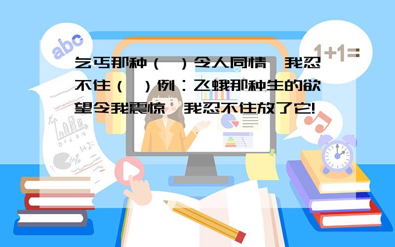 乞丐那种（ ）令人同情,我忍不住（ ）例：飞蛾那种生的欲望令我震惊,我忍不住放了它!