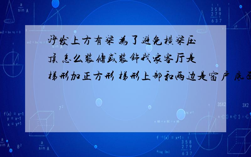 沙发上方有梁 为了避免横梁压顶 怎么装修或装饰我家客厅是梯形加正方形 梯形上部和两边是窗户 底面和正方形交界处有根横梁 正好位于沙发的正上方 怎么化解横梁压顶呢?如果把梯形面积