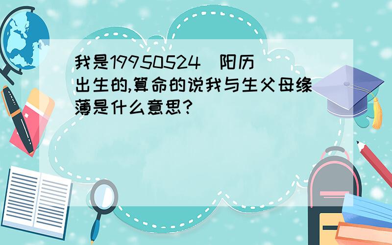 我是19950524（阳历）出生的,算命的说我与生父母缘薄是什么意思?