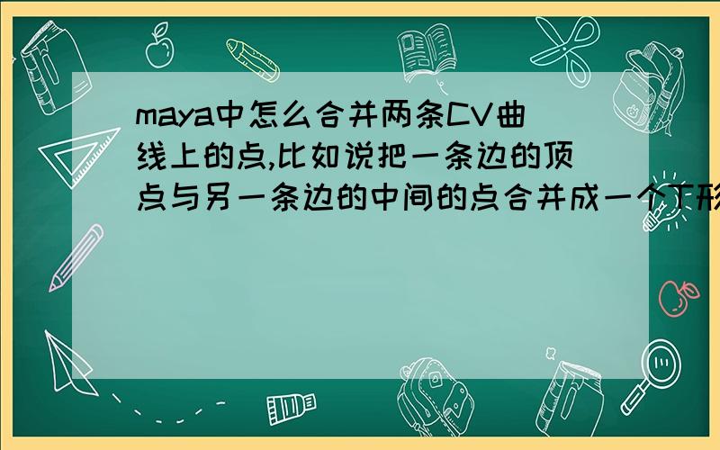 maya中怎么合并两条CV曲线上的点,比如说把一条边的顶点与另一条边的中间的点合并成一个T形